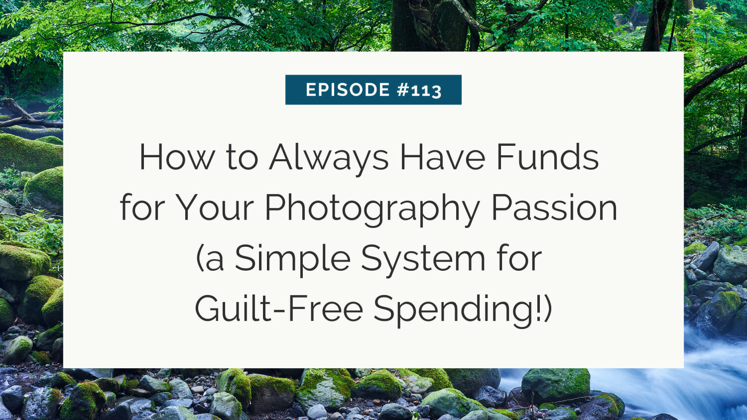A tranquil forest stream accompanies text for episode #113 titled "how to always have funds for your photography passion (a simple system for guilt-free spending!).