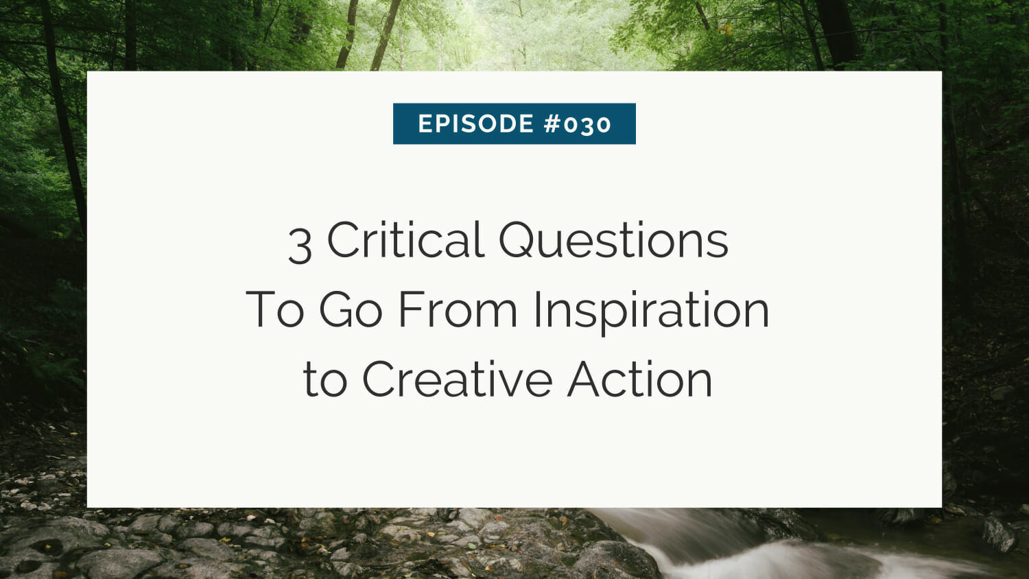 Presentation slide titled "episode #030: 3 critical questions to go from inspiration to creative action" displayed over a serene nature backdrop with trees and a stream.