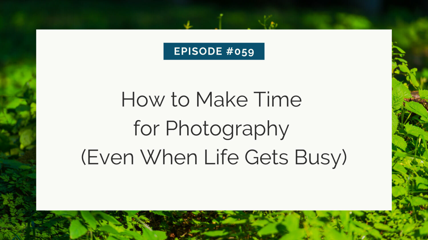 Title slide for a photography podcast episode titled "episode #059: how to make time for photography (even when life gets busy)" against a blurred greenery background.