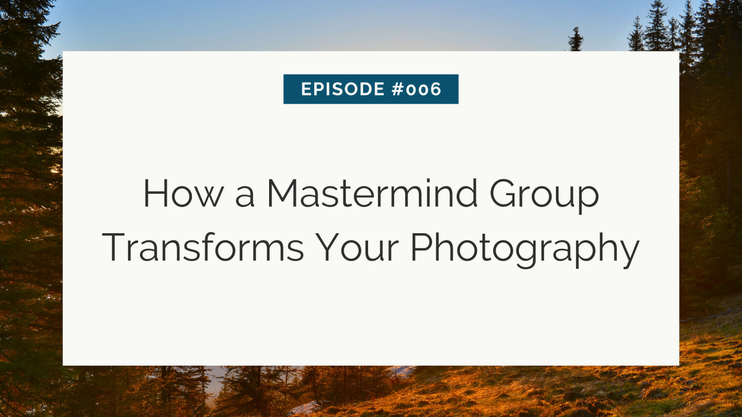 Title slide for episode #006 about the impact of a mastermind group on photography, set against a forest backdrop at sunset.