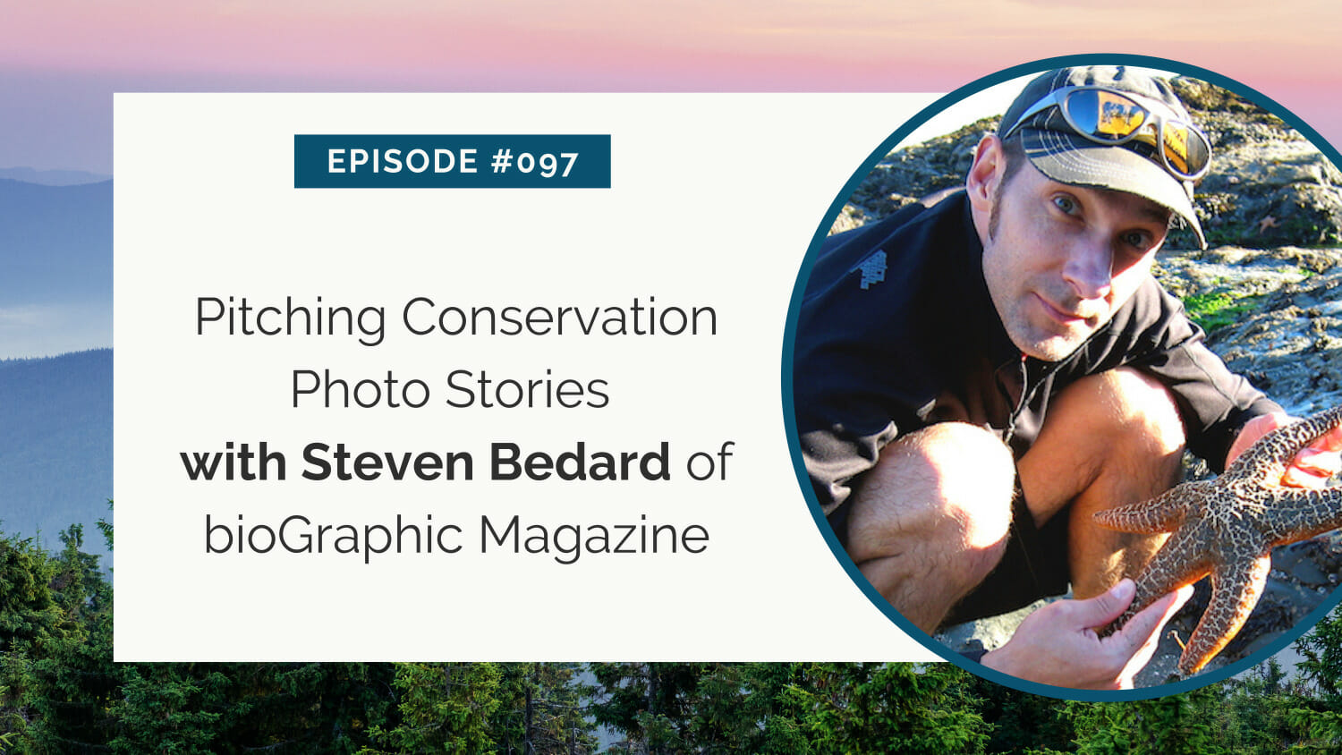 A man holding a starfish with a backdrop of a forested mountain, alongside text about an episode featuring steven bedard of biographic magazine discussing conservation photo stories.