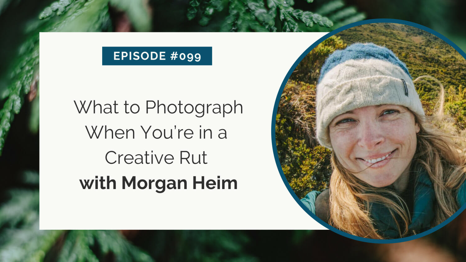 Promotional graphic for episode #099 featuring "what to photograph when you're in a creative rut with morgan heim" against a nature backdrop with a portrait of a smiling woman.