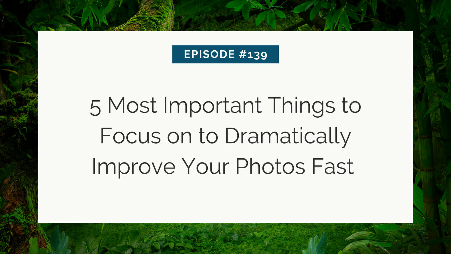 Title slide for episode #139 discussing '5 most important things to focus on to dramatically improve your photos fast' against a lush greenery backdrop.
