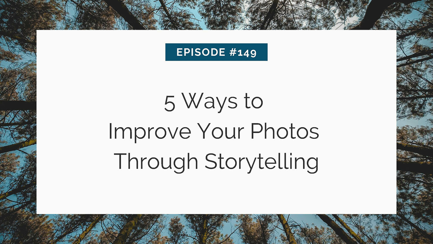 Title slide for a tutorial on enhancing photography with storytelling, "episode #149: 5 ways to improve your photos through storytelling," against a backdrop of treetops and sky.